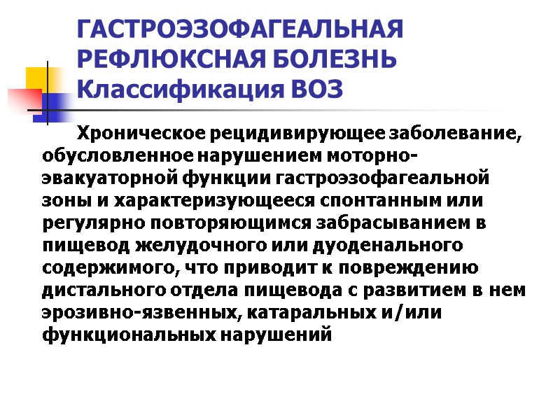 ГАСТРОЭЗОФАГЕАЛЬНАЯ  РЕФЛЮКСНАЯ БОЛЕЗНЬ Классификация ВОЗ   Хроническое рецидивирующее заболевание, обусловленное нарушением моторно-эвакуаторной